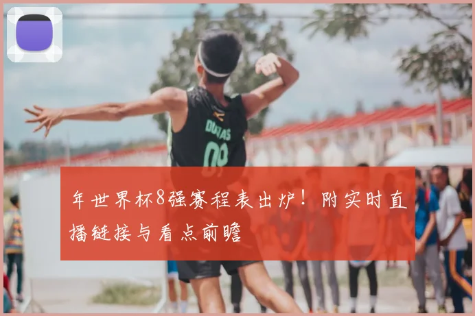 年世界杯8强赛程表出炉！附实时直播链接与看点前瞻