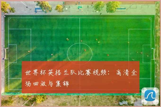 世界杯英格兰队比赛视频：高清全场回放与集锦