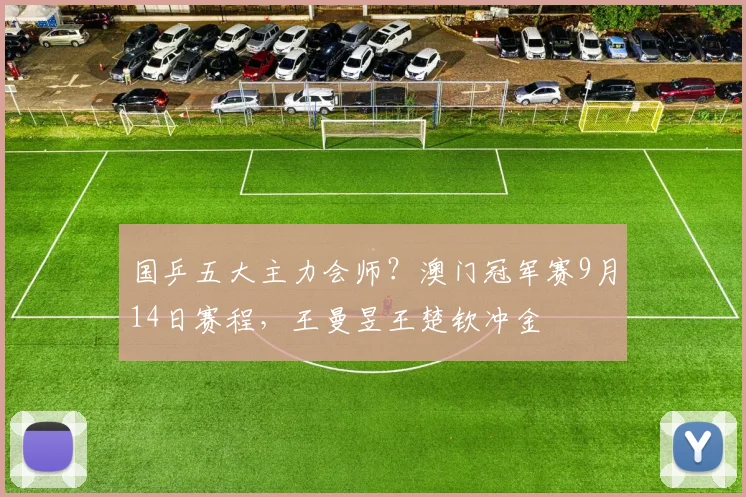 国乒五大主力会师？澳门冠军赛9月14日赛程，王曼昱王楚钦冲金