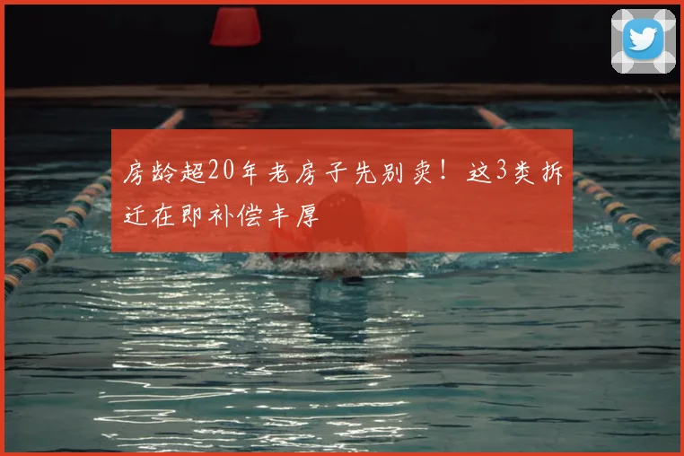 房龄超20年老房子先别卖！这3类拆迁在即补偿丰厚