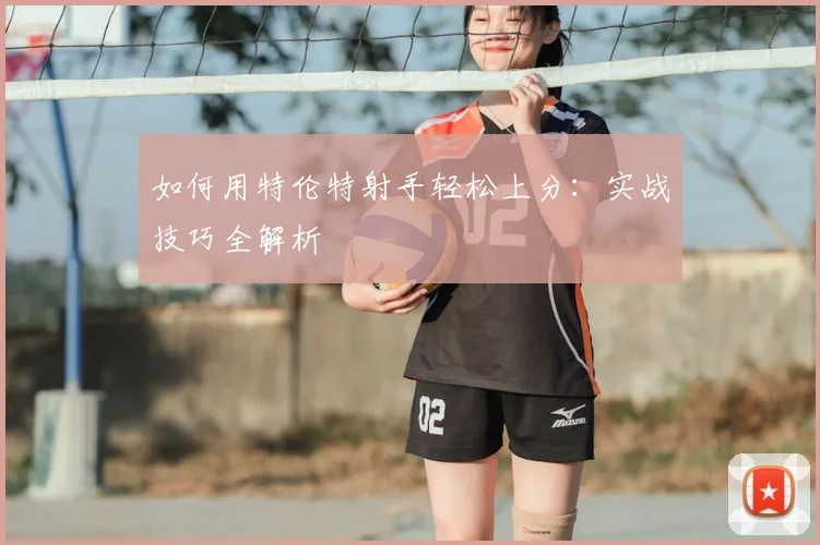 如何用特伦特射手轻松上分：实战技巧全解析