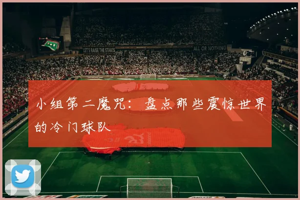 小组第二魔咒:盘点那些震惊世界的冷门球队