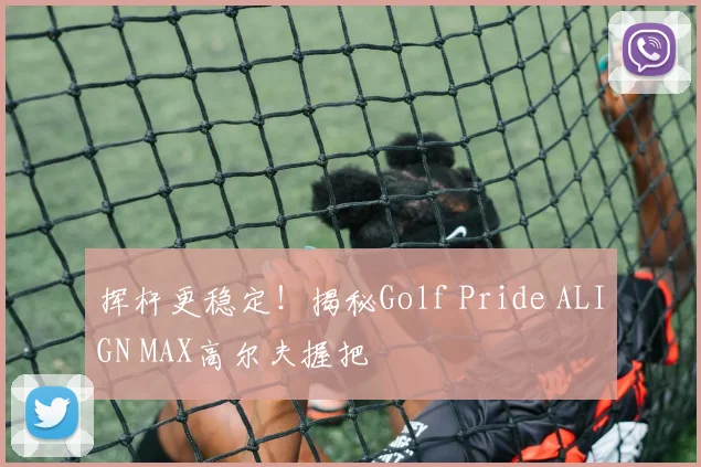 挥杆更稳定！揭秘Golf Pride ALIGN MAX高尔夫握把