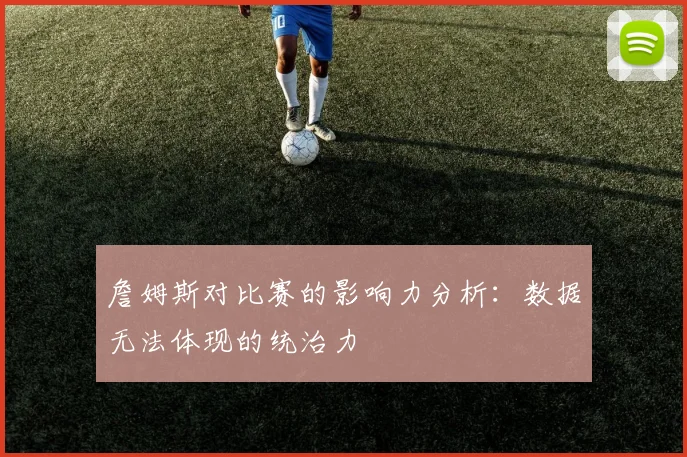 詹姆斯对比赛的影响力分析：数据无法体现的统治力