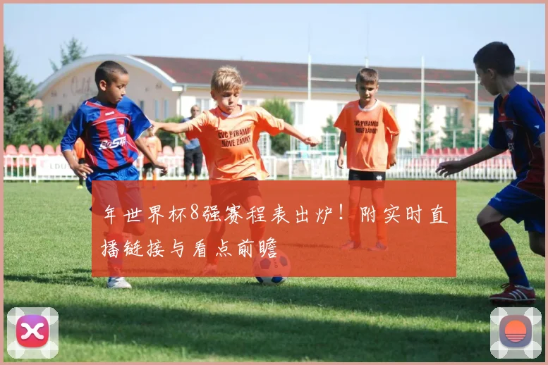 年世界杯8强赛程表出炉！附实时直播链接与看点前瞻