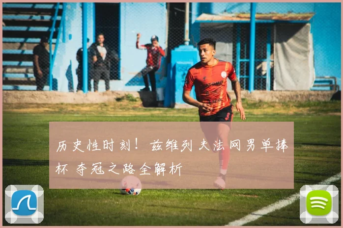 历史性时刻！兹维列夫法网男单捧杯 夺冠之路全解析