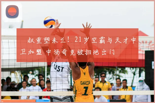 囧叔重塑米兰！21岁空霸与天才中卫加盟 中场奇克被扫地出门