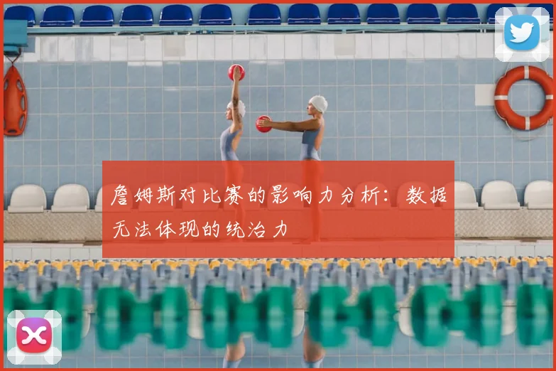 詹姆斯对比赛的影响力分析：数据无法体现的统治力