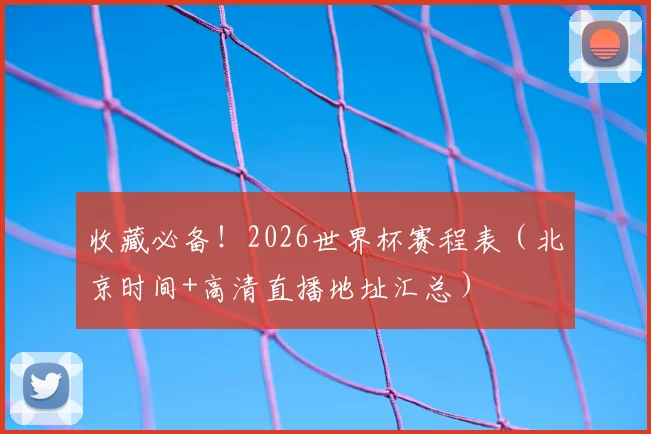 收藏必备！2026世界杯赛程表（北京时间+高清直播地址汇总）