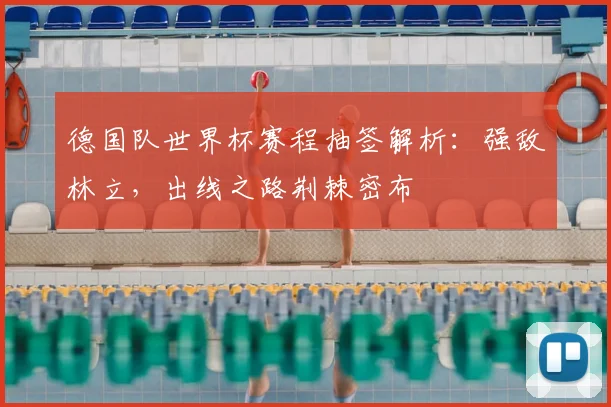 德国队世界杯赛程抽签解析:强敌林立,出线之路荆棘密布