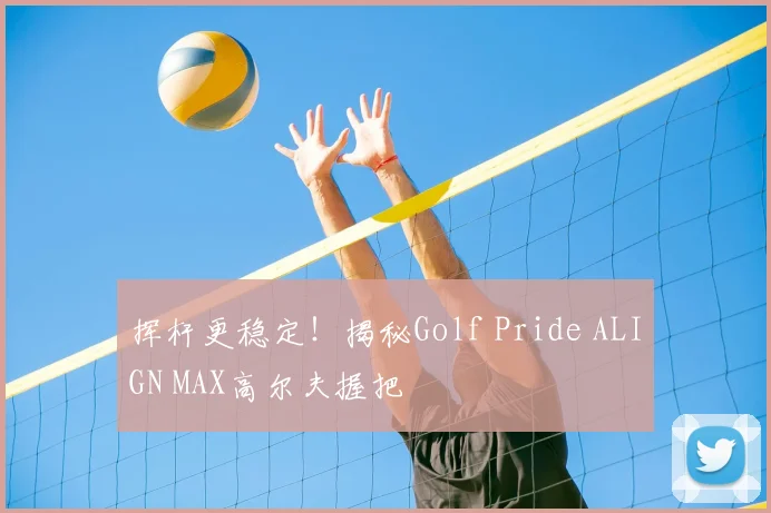 挥杆更稳定！揭秘Golf Pride ALIGN MAX高尔夫握把