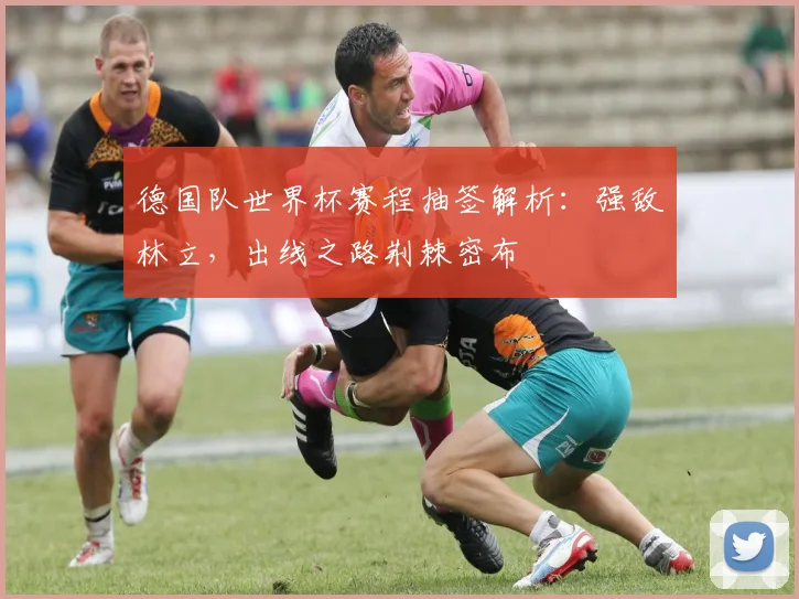 德国队世界杯赛程抽签解析:强敌林立,出线之路荆棘密布