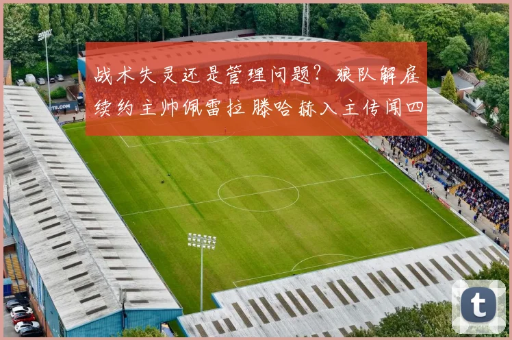 战术失灵还是管理问题？狼队解雇续约主帅佩雷拉 滕哈赫入主传闻四起