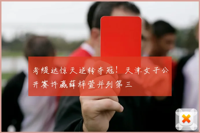 考缇达惊天逆转夺冠！天津女子公开赛许赢薛梓萱并列第三