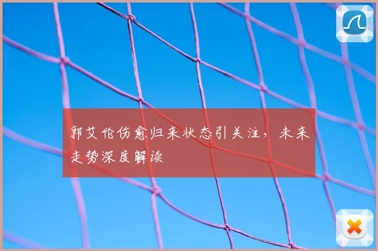 郭艾伦伤愈归来状态引关注，未来走势深度解读